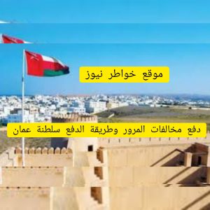 كيفية دفع مخالفات المرور وطريقة الدفع سلطنة عمان